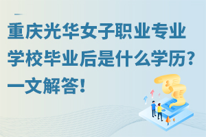 重慶光華女子職業(yè)中等專業(yè)學校畢業(yè)后是什么學歷?一文解答！