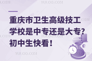 重慶市衛(wèi)生高級技工學校是中專還是大專?初中生快看！