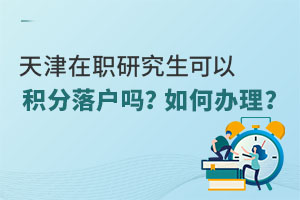 天津在職研究生可以積分落戶嗎？如何辦理？