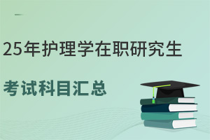 25年護(hù)理學(xué)在職研究生考試科目匯總，指引一條綠色通道