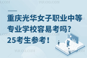 重慶光華女子職業(yè)中等專業(yè)學校容易考嗎?25考生參考！