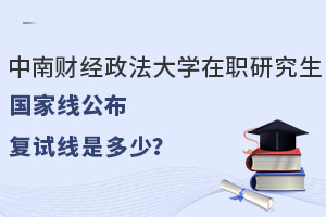 中南財(cái)經(jīng)政法大學(xué)在職研究生國(guó)家線公布，復(fù)試線是多少？