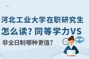 河北工業(yè)大學(xué)在職研究生怎么讀？同等學(xué)力VS非全日制哪種更值？