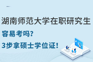 湖南師范大學(xué)在職研究生容易考嗎？3步拿碩士學(xué)位證！