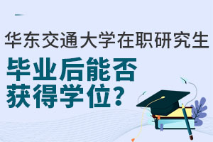 華東交通大學(xué)在職研究生畢業(yè)后能否獲得學(xué)位？學(xué)位學(xué)信網(wǎng)終生可查